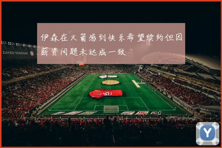 伊森在火箭感到快乐希望续约但因薪资问题未达成一致