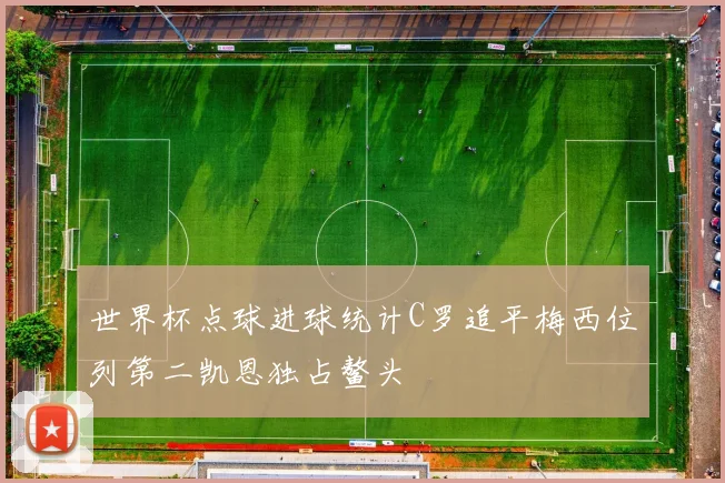 世界杯点球进球统计C罗追平梅西位列第二凯恩独占鳌头