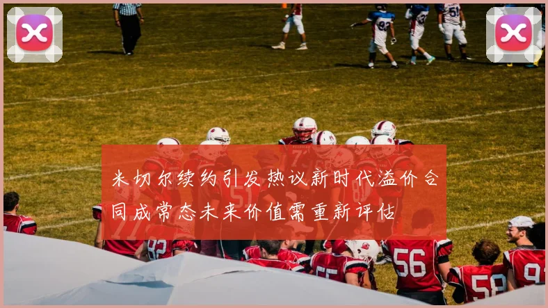 米切尔续约引发热议新时代溢价合同成常态未来价值需重新评估