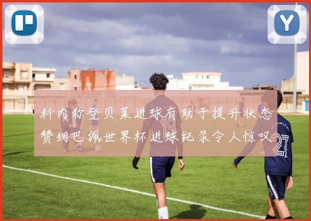科内称登贝莱进球有助于提升状态赞姆巴佩世界杯进球纪录令人惊叹