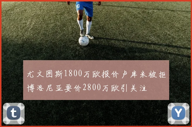 尤文图斯1800万欧报价卢库米被拒博洛尼亚要价2800万欧引关注