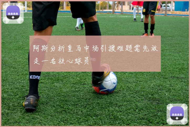 阿斯分析皇马中场引援难题需先放走一名核心球员