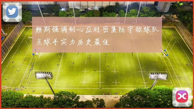 赖斯强调耐心应对密集防守称球队点球手实力历史最佳