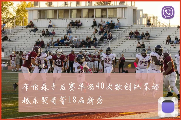 布伦森季后赛单场40次数创纪录超越东契奇等18届新秀