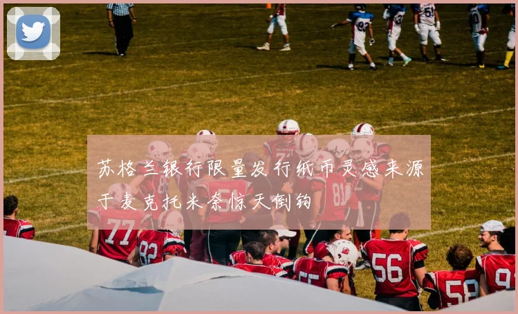 苏格兰银行限量发行纸币灵感来源于麦克托米奈惊天倒钩