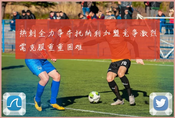 热刺全力争夺托纳利加盟竞争激烈需克服重重困难