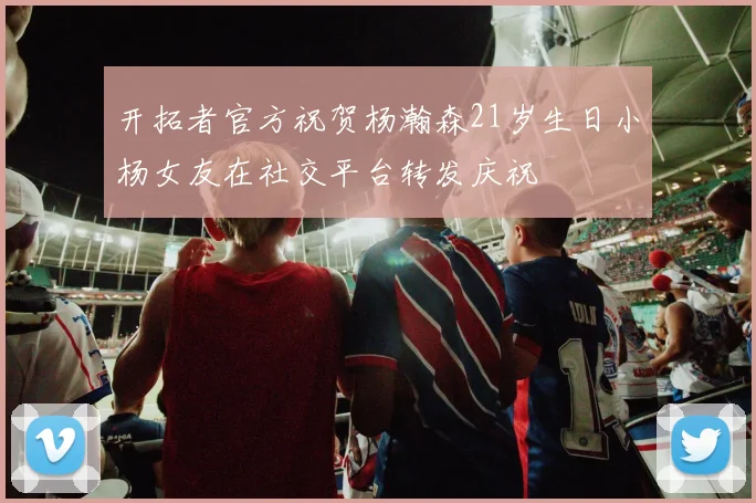 开拓者官方祝贺杨瀚森21岁生日小杨女友在社交平台转发庆祝