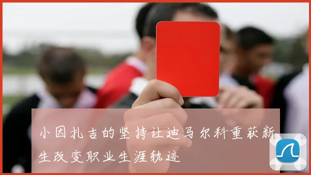 小因扎吉的坚持让迪马尔科重获新生改变职业生涯轨迹