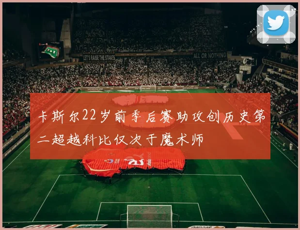 卡斯尔22岁前季后赛助攻创历史第二超越科比仅次于魔术师