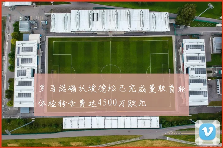 罗马诺确认埃德松已完成曼联首轮体检转会费达4500万欧元