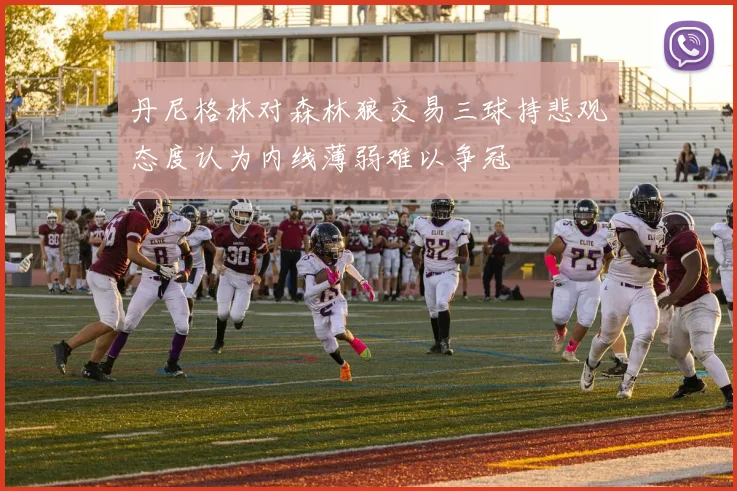 丹尼格林对森林狼交易三球持悲观态度认为内线薄弱难以争冠