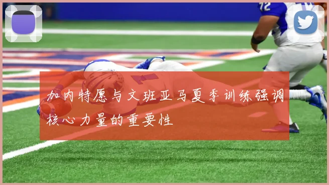 加内特愿与文班亚马夏季训练强调核心力量的重要性