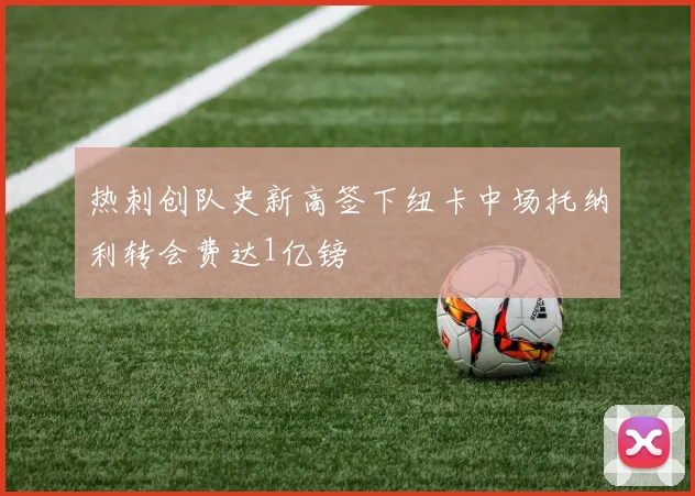 热刺创队史新高签下纽卡中场托纳利转会费达1亿镑