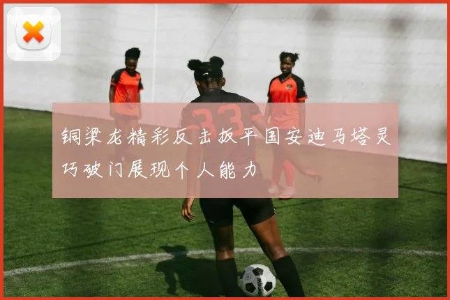 铜梁龙精彩反击扳平国安迪马塔灵巧破门展现个人能力