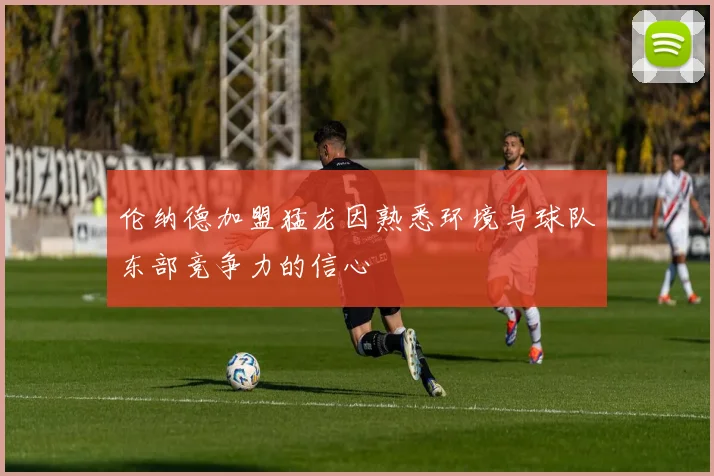 伦纳德加盟猛龙因熟悉环境与球队东部竞争力的信心