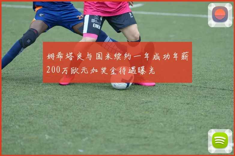 姆希塔良与国米续约一年成功年薪200万欧元加奖金待遇曝光