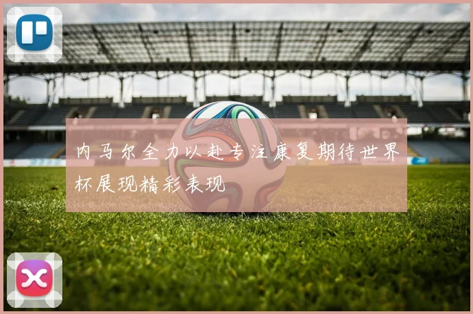 内马尔全力以赴专注康复期待世界杯展现精彩表现