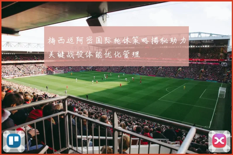 梅西迈阿密国际轮休策略揭秘助力关键战役体能优化管理