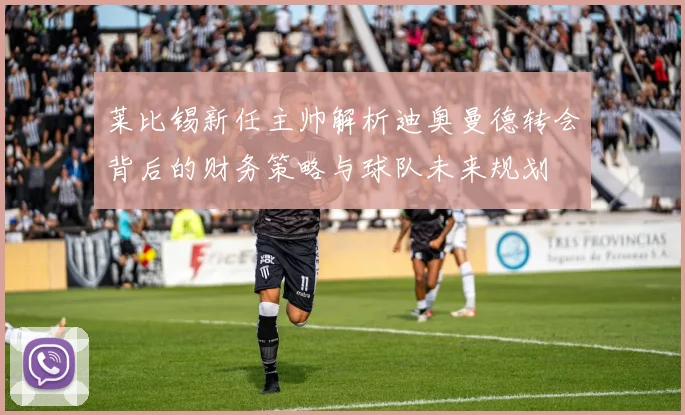 莱比锡新任主帅解析迪奥曼德转会背后的财务策略与球队未来规划